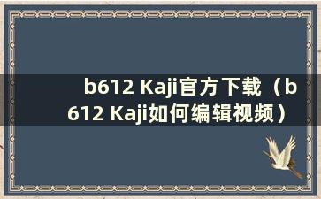 b612 Kaji官方下载（b612 Kaji如何编辑视频）